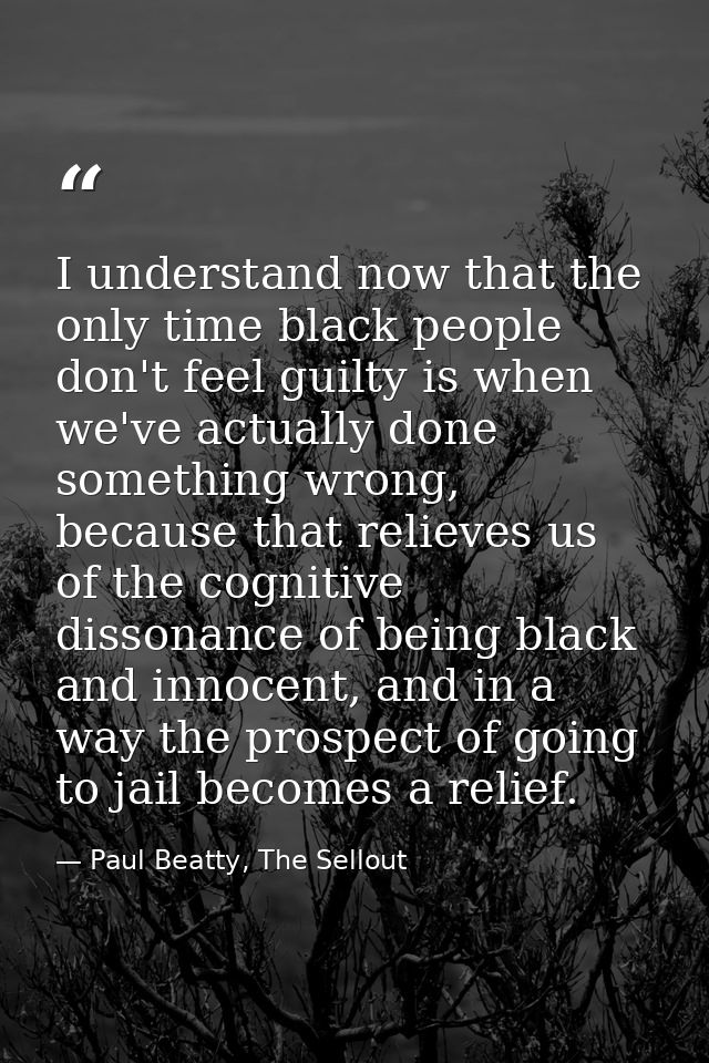 I understand now that the only time black people don't feel guilty is when we've actually done something wrong, because  — Paul Beatty, The Sellout