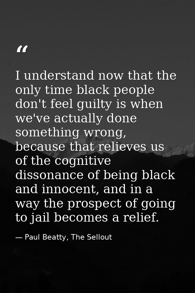 I understand now that the only time black people don't feel guilty is when we've actually done something wrong, because  — Paul Beatty, The Sellout