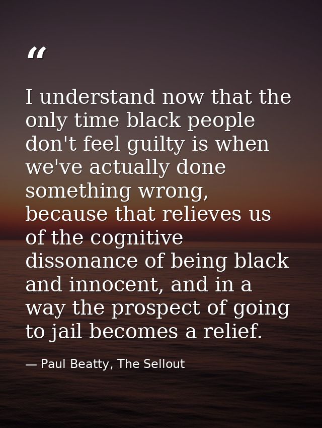 I understand now that the only time black people don't feel guilty is when we've actually done something wrong, because  — Paul Beatty, The Sellout