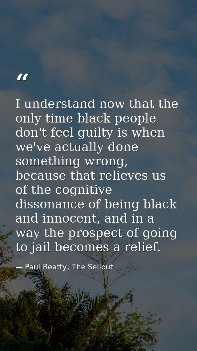 I understand now that the only time black people don't feel guilty is when we've actually done something wrong, because  — Paul Beatty, The Sellout