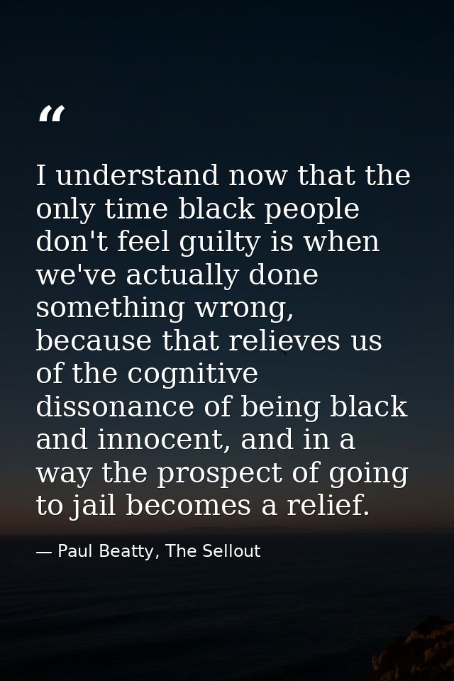 I understand now that the only time black people don't feel guilty is when we've actually done something wrong, because  — Paul Beatty, The Sellout
