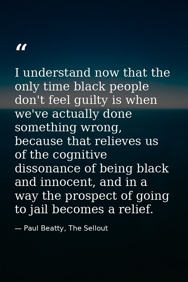I understand now that the only time black people don't feel guilty is when we've actually done something wrong, because  — Paul Beatty, The Sellout