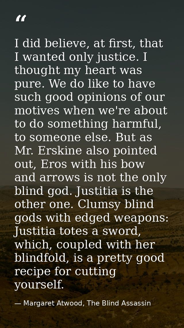 I did believe, at first, that I wanted only justice. I thought my heart was pure. We do like to have such good opinions  — Margaret Atwood, The Blind Assassin