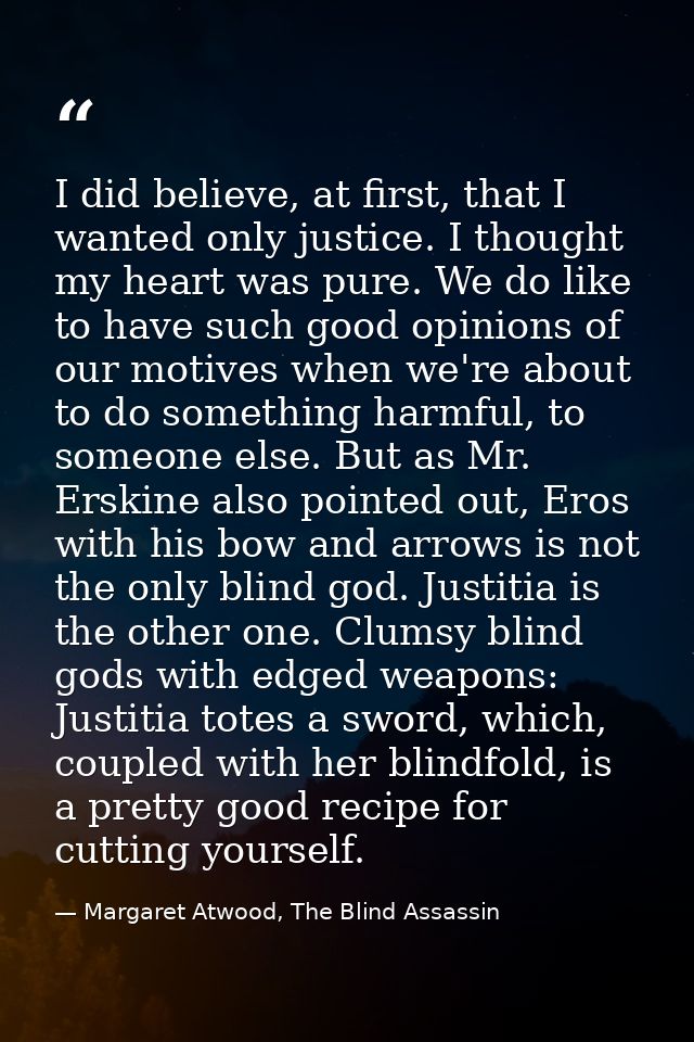 I did believe, at first, that I wanted only justice. I thought my heart was pure. We do like to have such good opinions  — Margaret Atwood, The Blind Assassin