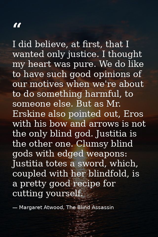 I did believe, at first, that I wanted only justice. I thought my heart was pure. We do like to have such good opinions  — Margaret Atwood, The Blind Assassin