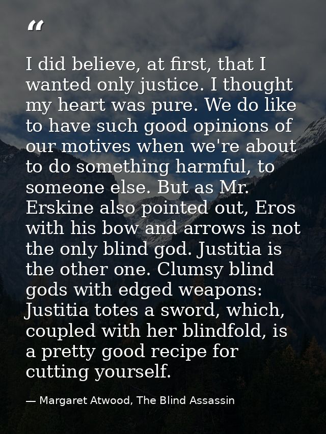 I did believe, at first, that I wanted only justice. I thought my heart was pure. We do like to have such good opinions  — Margaret Atwood, The Blind Assassin
