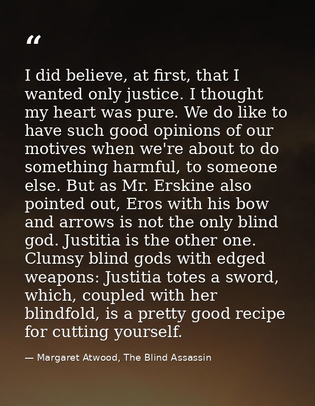 I did believe, at first, that I wanted only justice. I thought my heart was pure. We do like to have such good opinions  — Margaret Atwood, The Blind Assassin