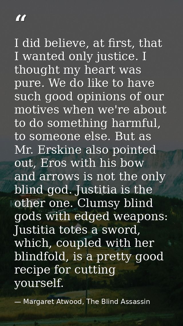 I did believe, at first, that I wanted only justice. I thought my heart was pure. We do like to have such good opinions  — Margaret Atwood, The Blind Assassin