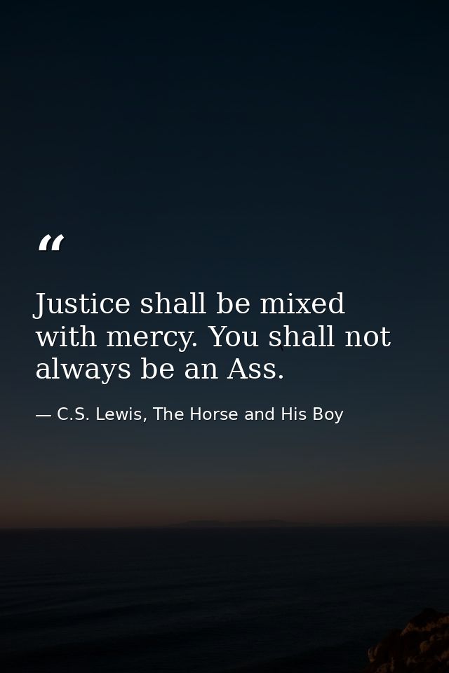 Justice shall be mixed with mercy. You shall not always be an Ass. — C.S. Lewis, The Horse and His Boy