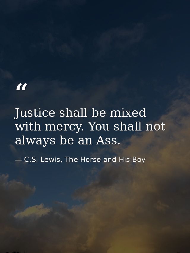 Justice shall be mixed with mercy. You shall not always be an Ass. — C.S. Lewis, The Horse and His Boy