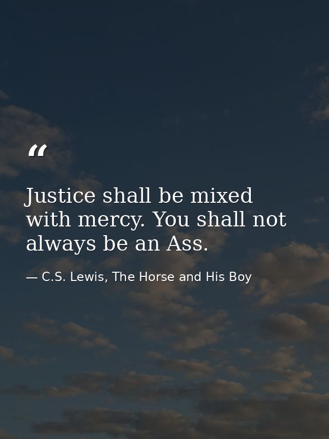 Justice shall be mixed with mercy. You shall not always be an Ass. — C.S. Lewis, The Horse and His Boy
