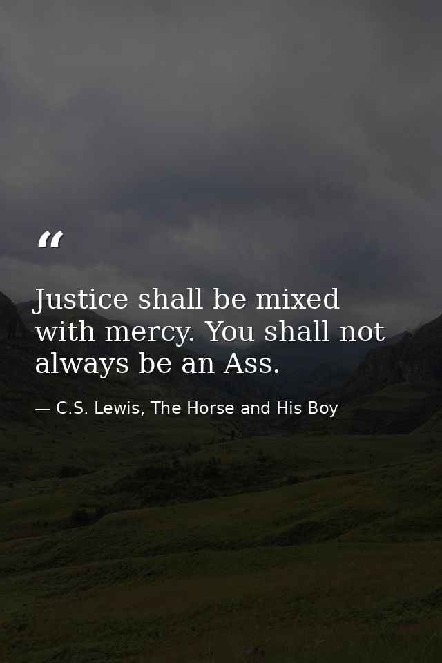 Justice shall be mixed with mercy. You shall not always be an Ass. — C.S. Lewis, The Horse and His Boy