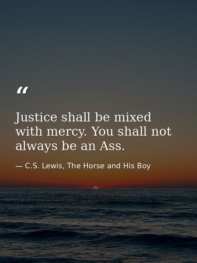 Justice shall be mixed with mercy. You shall not always be an Ass. — C.S. Lewis, The Horse and His Boy
