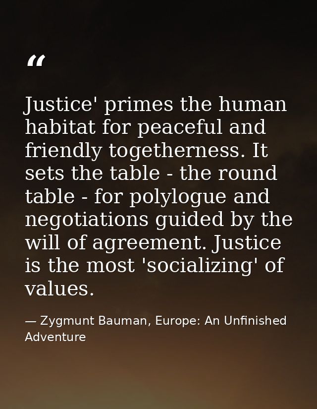 Justice' primes the human habitat for peaceful and friendly togetherness. It sets the table - the round table - for poly — Zygmunt Bauman, Europe: An Unfinished Adventure