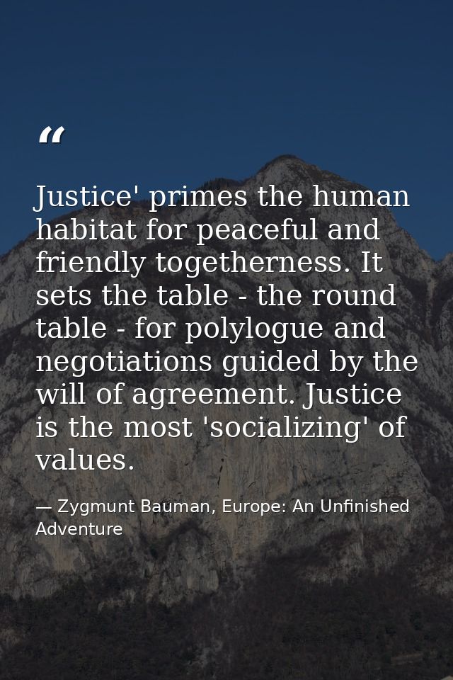 Justice' primes the human habitat for peaceful and friendly togetherness. It sets the table - the round table - for poly — Zygmunt Bauman, Europe: An Unfinished Adventure