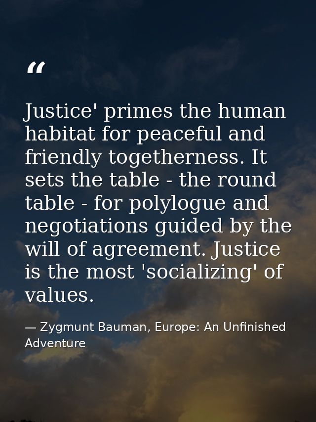 Justice' primes the human habitat for peaceful and friendly togetherness. It sets the table - the round table - for poly — Zygmunt Bauman, Europe: An Unfinished Adventure