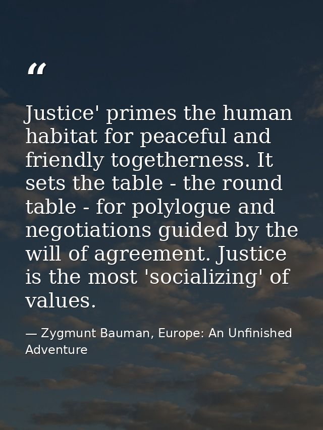 Justice' primes the human habitat for peaceful and friendly togetherness. It sets the table - the round table - for poly — Zygmunt Bauman, Europe: An Unfinished Adventure