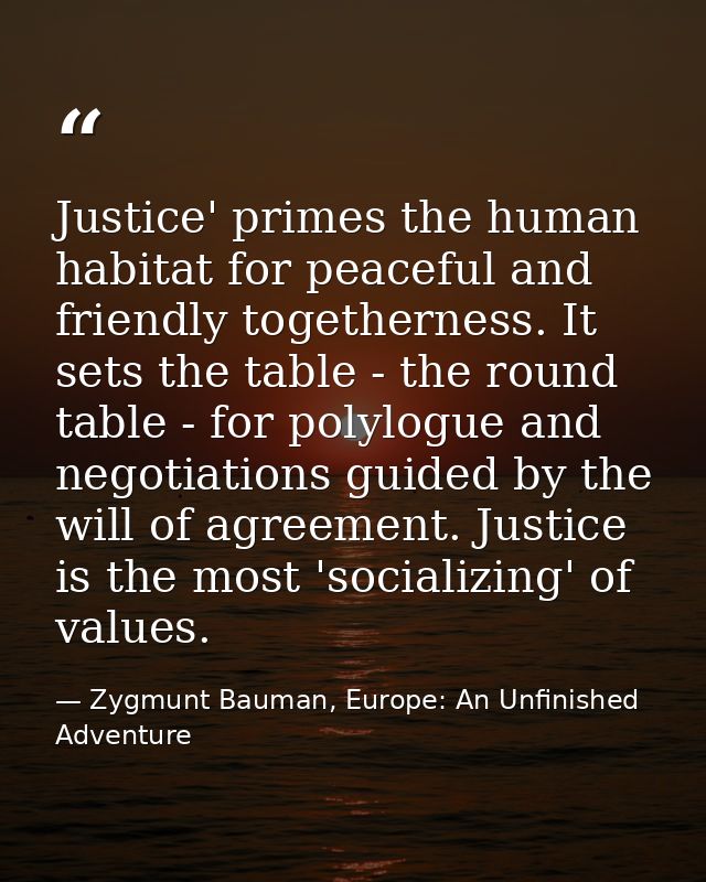 Justice' primes the human habitat for peaceful and friendly togetherness. It sets the table - the round table - for poly — Zygmunt Bauman, Europe: An Unfinished Adventure