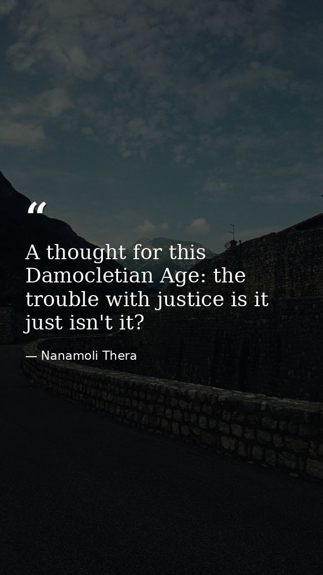 A thought for this Damocletian Age: the trouble with justice is it just isn't it? — Nanamoli Thera