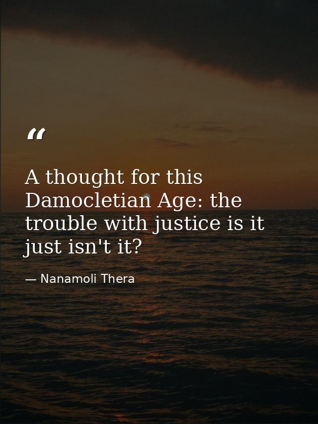 A thought for this Damocletian Age: the trouble with justice is it just isn't it? — Nanamoli Thera