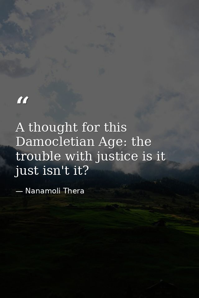 A thought for this Damocletian Age: the trouble with justice is it just isn't it? — Nanamoli Thera