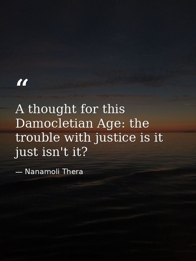 A thought for this Damocletian Age: the trouble with justice is it just isn't it? — Nanamoli Thera