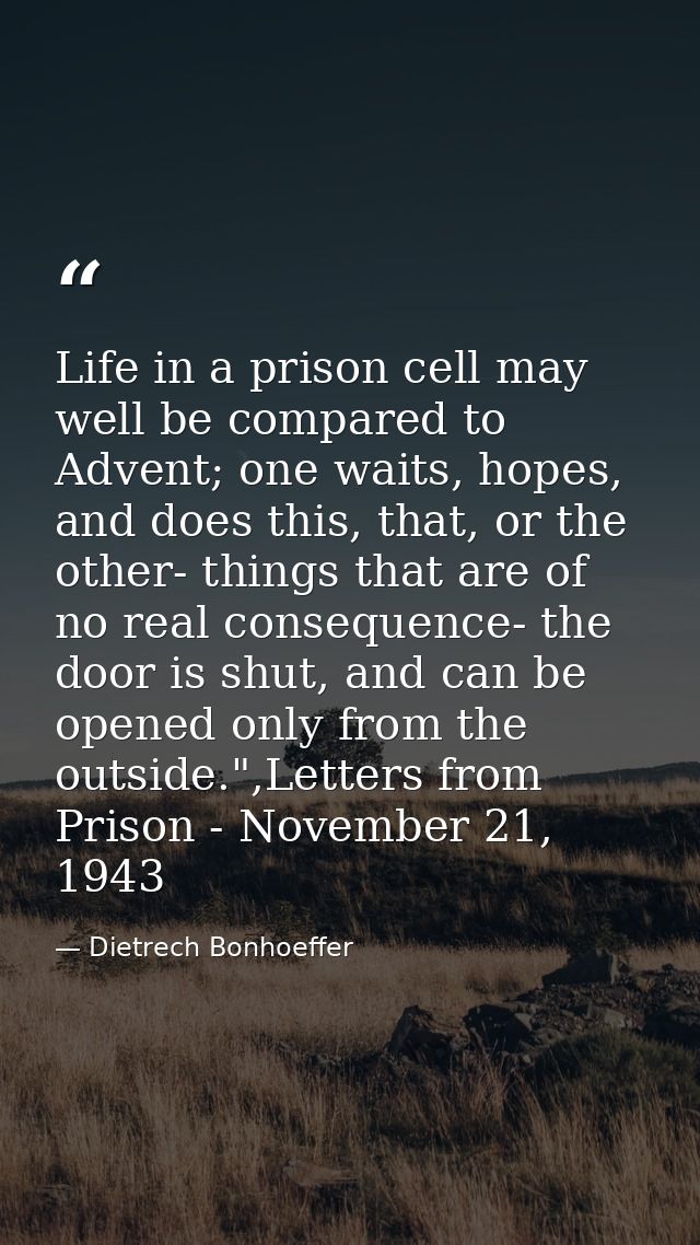 Life in a prison cell may well be compared to Advent; one waits, hopes, and does this, that, or the other- things that a — Dietrech Bonhoeffer