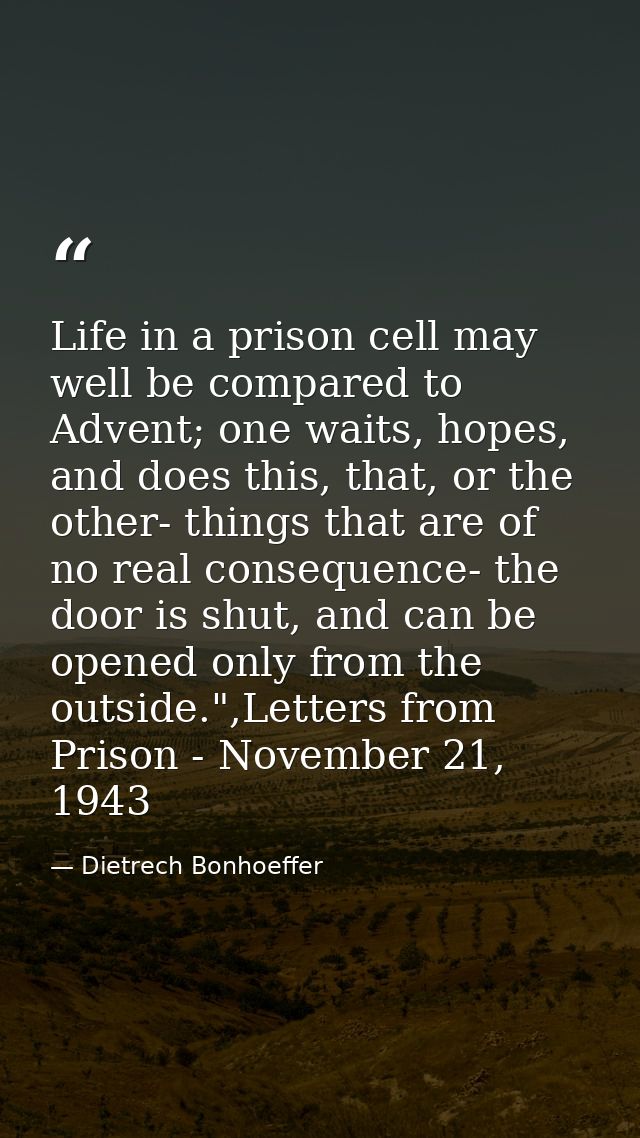 Life in a prison cell may well be compared to Advent; one waits, hopes, and does this, that, or the other- things that a — Dietrech Bonhoeffer
