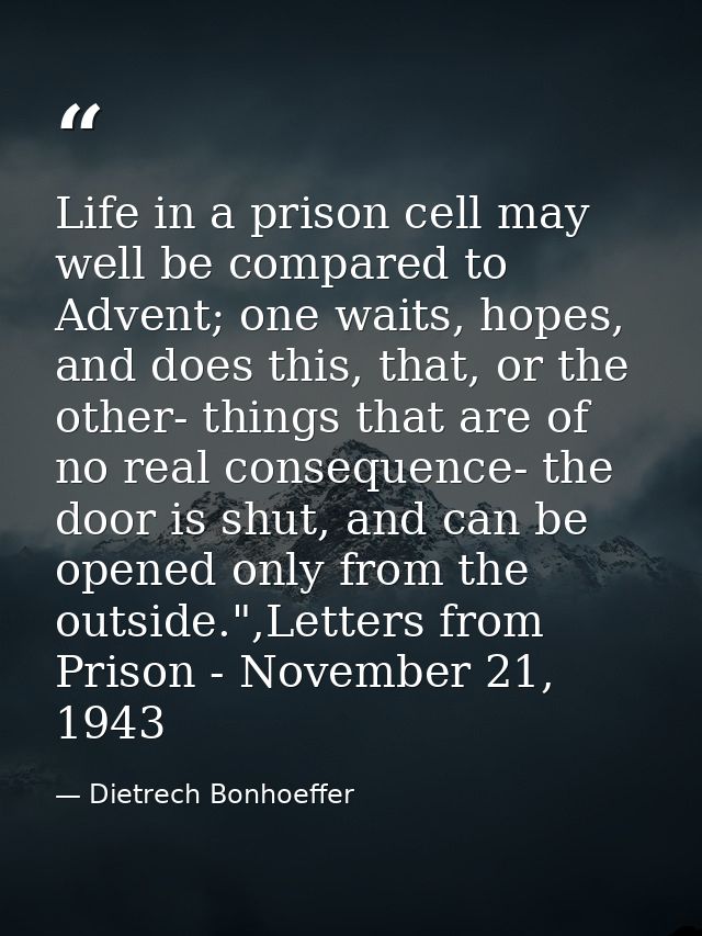 Life in a prison cell may well be compared to Advent; one waits, hopes, and does this, that, or the other- things that a — Dietrech Bonhoeffer