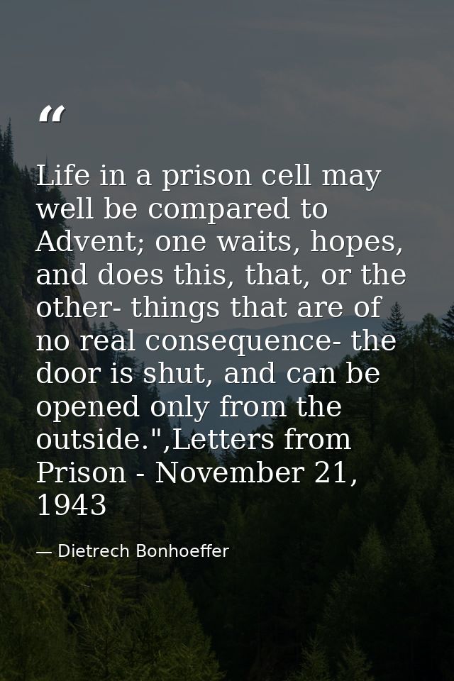 Life in a prison cell may well be compared to Advent; one waits, hopes, and does this, that, or the other- things that a — Dietrech Bonhoeffer