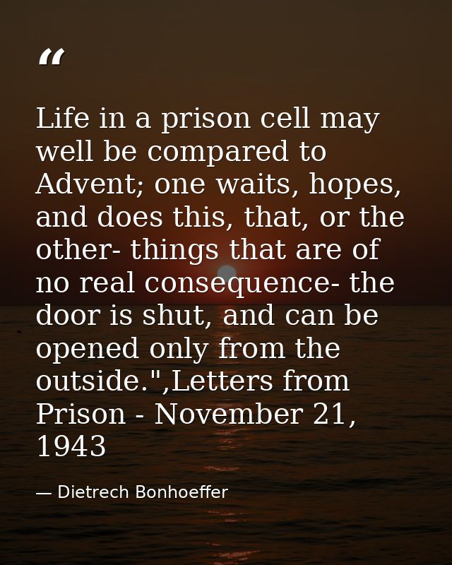 Life in a prison cell may well be compared to Advent; one waits, hopes, and does this, that, or the other- things that a — Dietrech Bonhoeffer