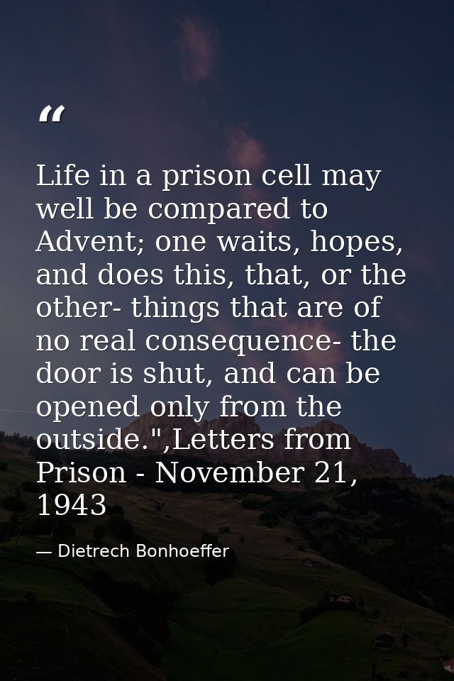 Life in a prison cell may well be compared to Advent; one waits, hopes, and does this, that, or the other- things that a — Dietrech Bonhoeffer