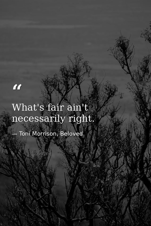 What's fair ain't necessarily right. — Toni Morrison, Beloved