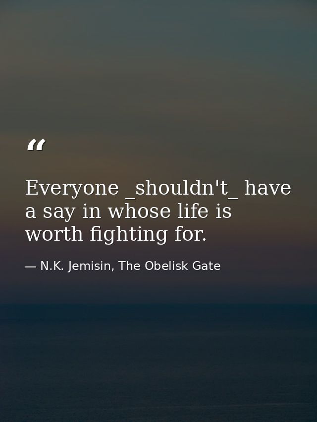 Everyone _shouldn't_ have a say in whose life is worth fighting for. — N.K. Jemisin, The Obelisk Gate