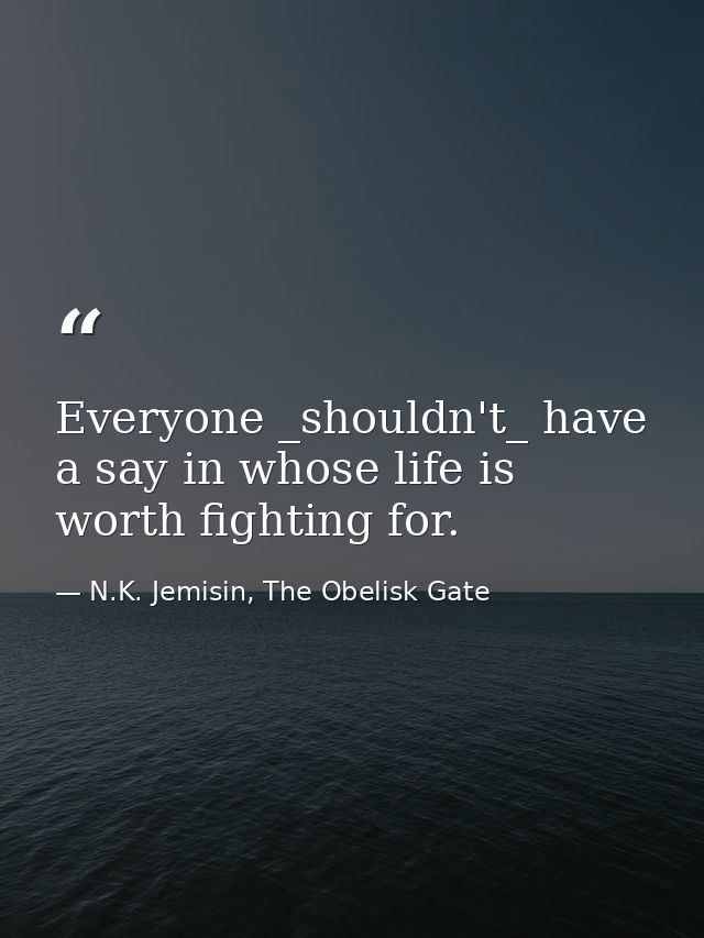 Everyone _shouldn't_ have a say in whose life is worth fighting for. — N.K. Jemisin, The Obelisk Gate
