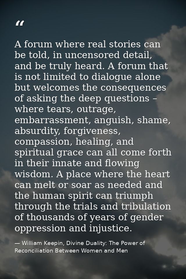 A forum where real stories can be told, in uncensored detail, and be truly heard. A forum that is not limited to dialogu — William Keepin, Divine Duality: The Power of Reconciliation Between Women and Men