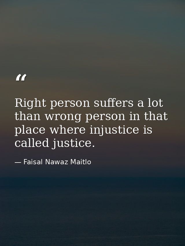 Right person suffers a lot than wrong person in that place where injustice is called justice. — Faisal Nawaz Maitlo