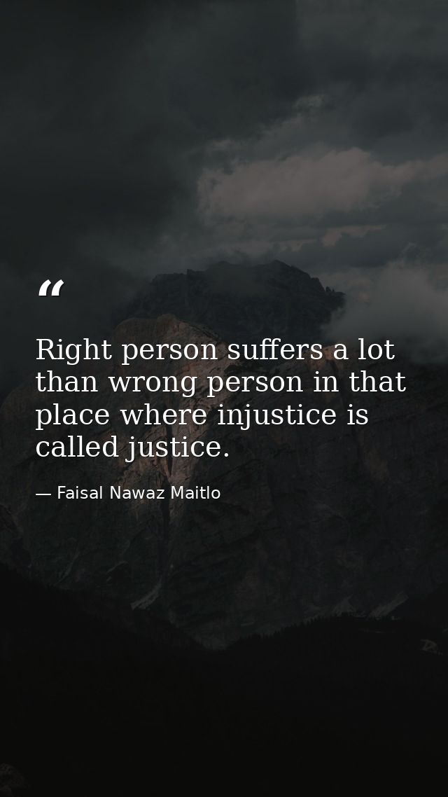 Right person suffers a lot than wrong person in that place where injustice is called justice. — Faisal Nawaz Maitlo