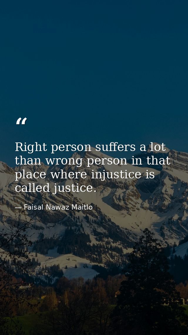 Right person suffers a lot than wrong person in that place where injustice is called justice. — Faisal Nawaz Maitlo