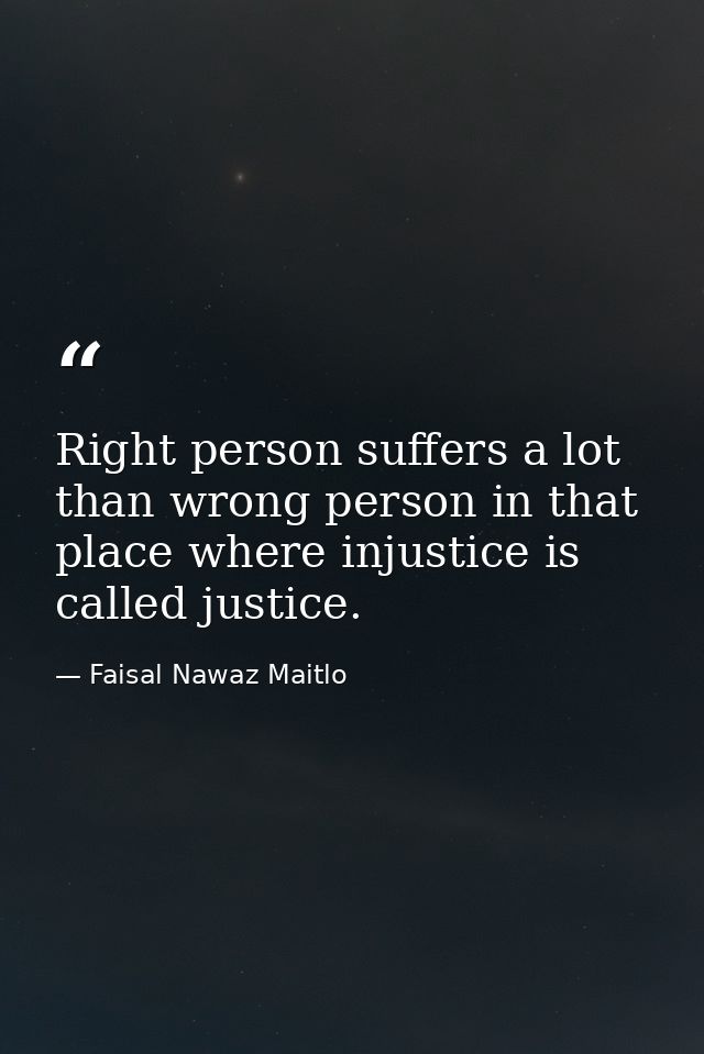 Right person suffers a lot than wrong person in that place where injustice is called justice. — Faisal Nawaz Maitlo