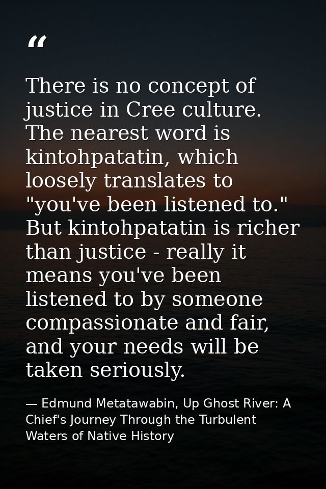 There is no concept of justice in Cree culture. The nearest word is kintohpatatin, which loosely translates to "you've b — Edmund Metatawabin, Up Ghost River: A Chief's Journey Through the Turbulent Waters of Native History