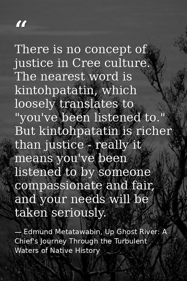 There is no concept of justice in Cree culture. The nearest word is kintohpatatin, which loosely translates to "you've b — Edmund Metatawabin, Up Ghost River: A Chief's Journey Through the Turbulent Waters of Native History