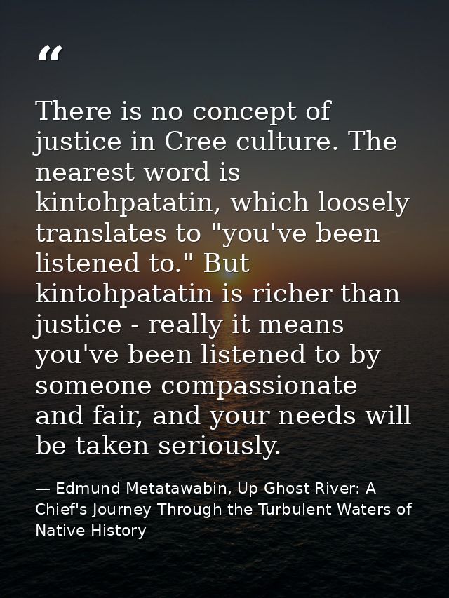 There is no concept of justice in Cree culture. The nearest word is kintohpatatin, which loosely translates to "you've b — Edmund Metatawabin, Up Ghost River: A Chief's Journey Through the Turbulent Waters of Native History