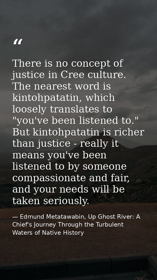 There is no concept of justice in Cree culture. The nearest word is kintohpatatin, which loosely translates to "you've b — Edmund Metatawabin, Up Ghost River: A Chief's Journey Through the Turbulent Waters of Native History