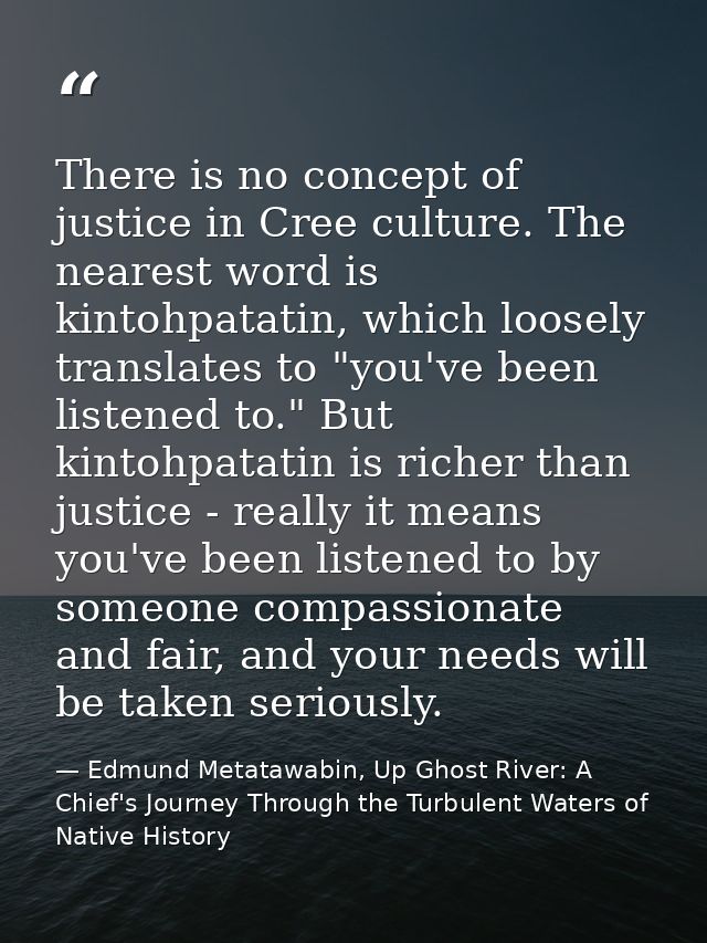 There is no concept of justice in Cree culture. The nearest word is kintohpatatin, which loosely translates to "you've b — Edmund Metatawabin, Up Ghost River: A Chief's Journey Through the Turbulent Waters of Native History