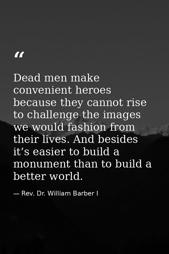 Dead men make convenient heroes because they cannot rise to challenge the images we would fashion from their lives. And  — Rev. Dr. William Barber I