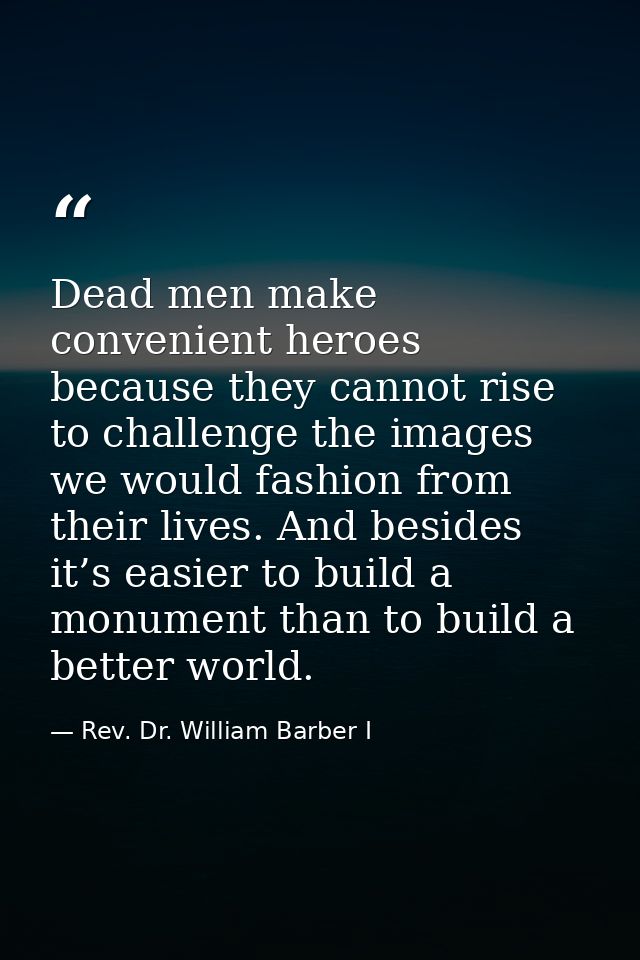 Dead men make convenient heroes because they cannot rise to challenge the images we would fashion from their lives. And  — Rev. Dr. William Barber I