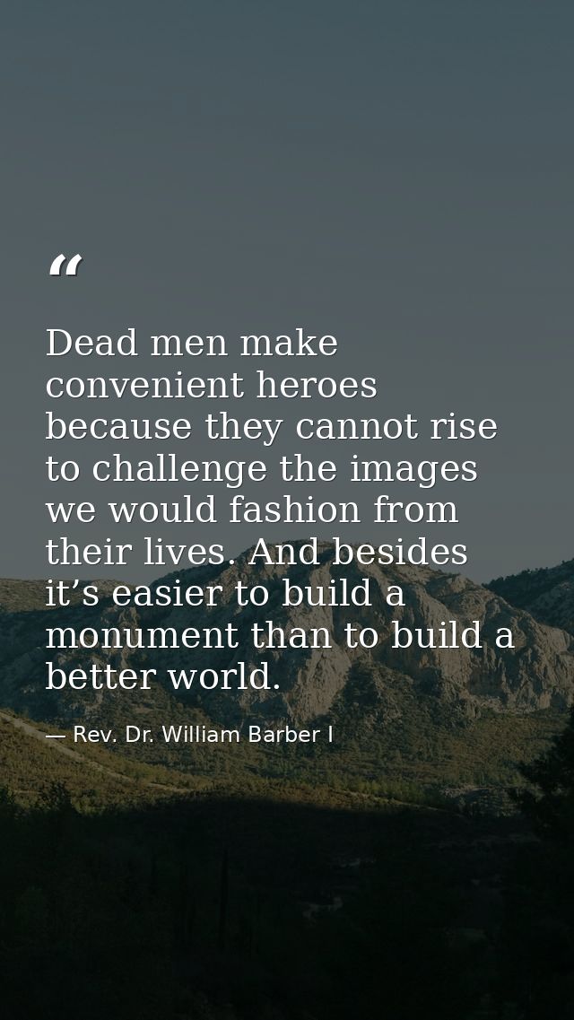 Dead men make convenient heroes because they cannot rise to challenge the images we would fashion from their lives. And  — Rev. Dr. William Barber I