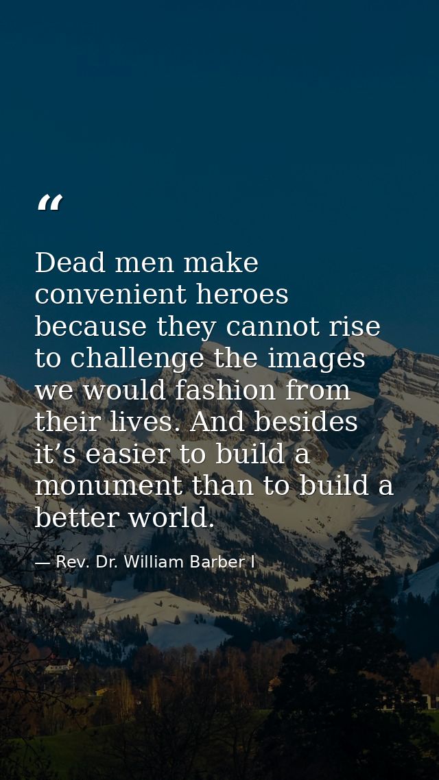Dead men make convenient heroes because they cannot rise to challenge the images we would fashion from their lives. And  — Rev. Dr. William Barber I