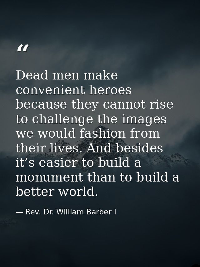 Dead men make convenient heroes because they cannot rise to challenge the images we would fashion from their lives. And  — Rev. Dr. William Barber I